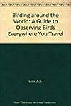 Birding Around the World: Guide to Observing Birds Everywhere You Travel