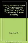 Birding Around the World: A Guide to Observing Birds Everywhere You Travel