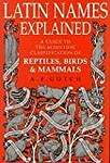 Latin Names Explained: A Guide to the Scientific Classification of Reptiles, Birds and Mammals