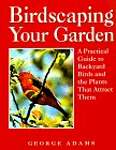 Birdscaping Your Garden: A Practical Guide To Backyard Birds And The Plants That Attract Them