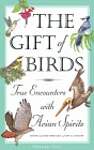 The Gift of Birds: True Encounters With Avian Spirits
